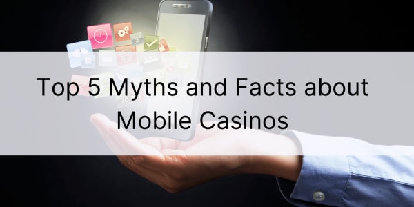 Top 5 Myths and Facts about Mobile Casinos 